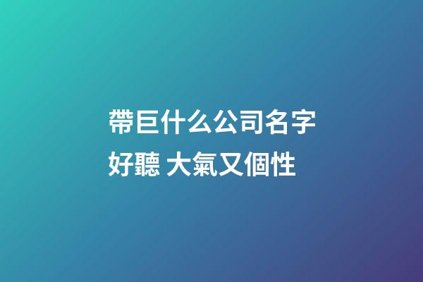 帶巨什么公司名字好聽 大氣又個性-第1張-公司起名-玄機派
